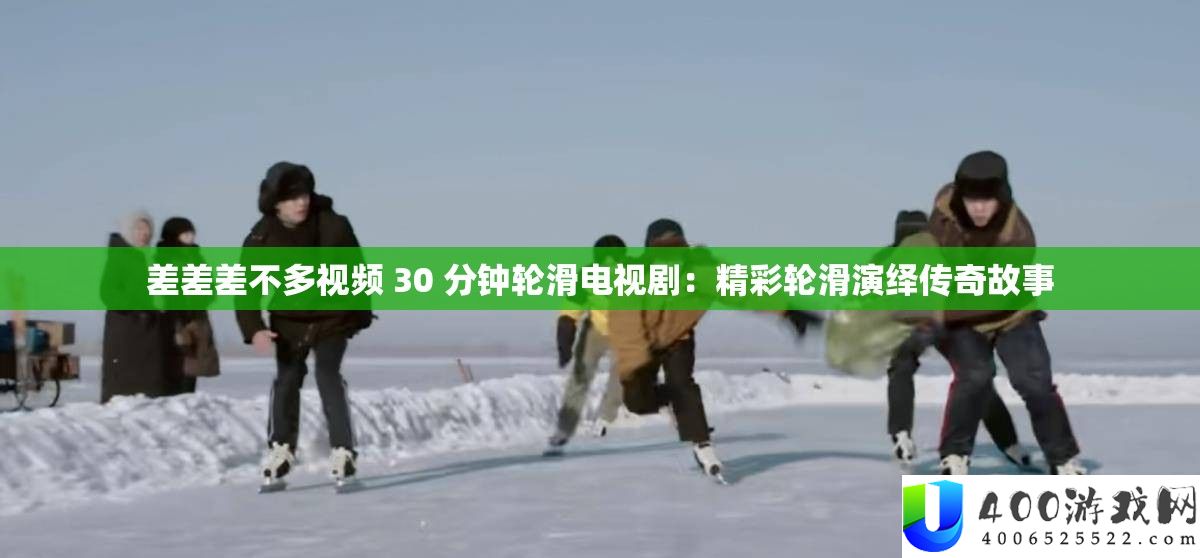 差差差不多视频 30 分钟轮滑电视剧：精彩轮滑归纳传奇故事