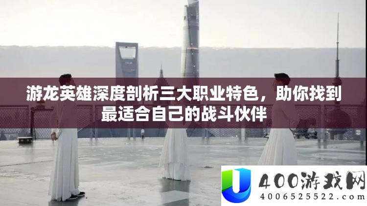游龙英雄深度剖析三大职业特色，助你找到最适合自己的战斗伙伴