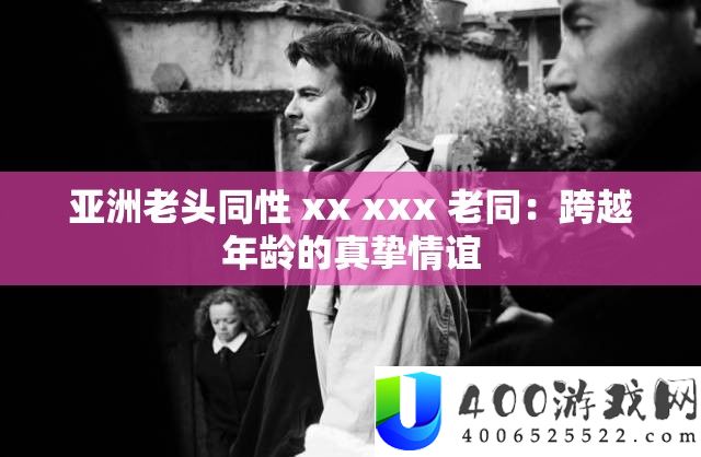 亚洲老头同性 xx xxx 老同：跨越年龄的真挚情谊