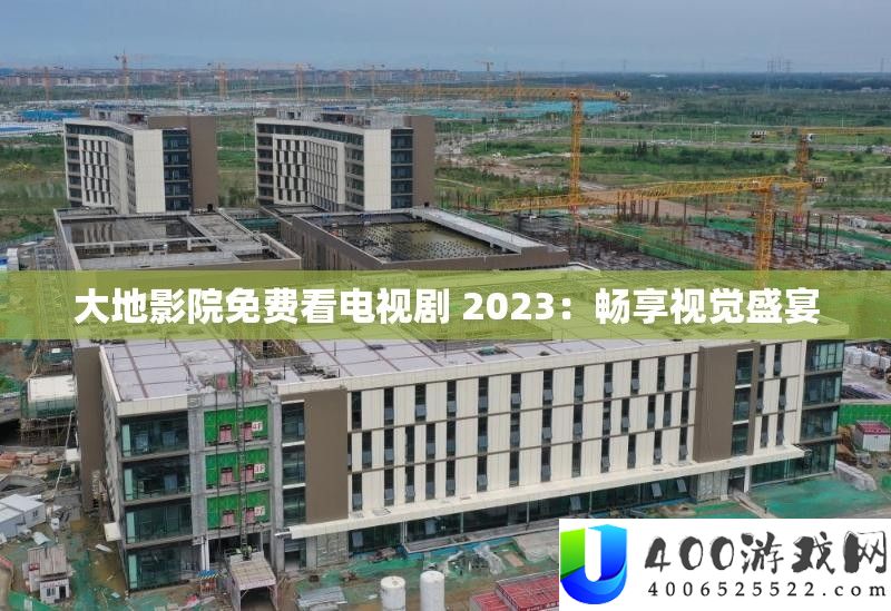 大地影院免费看电视剧 2023：畅享视觉盛宴