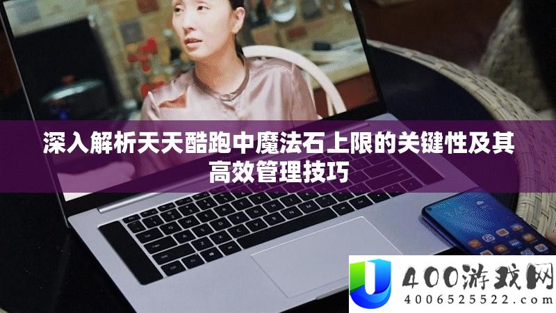 深入解析天天酷跑中魔法石上限的关键性及其高效管理技巧