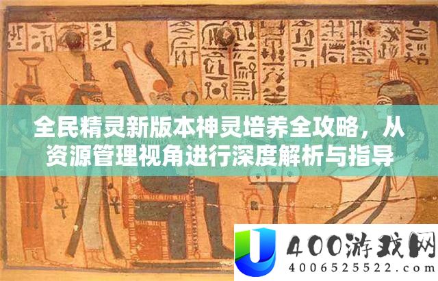 全民精灵新版本神灵培育全攻略，从资本经管视角停止深度分析与指点
