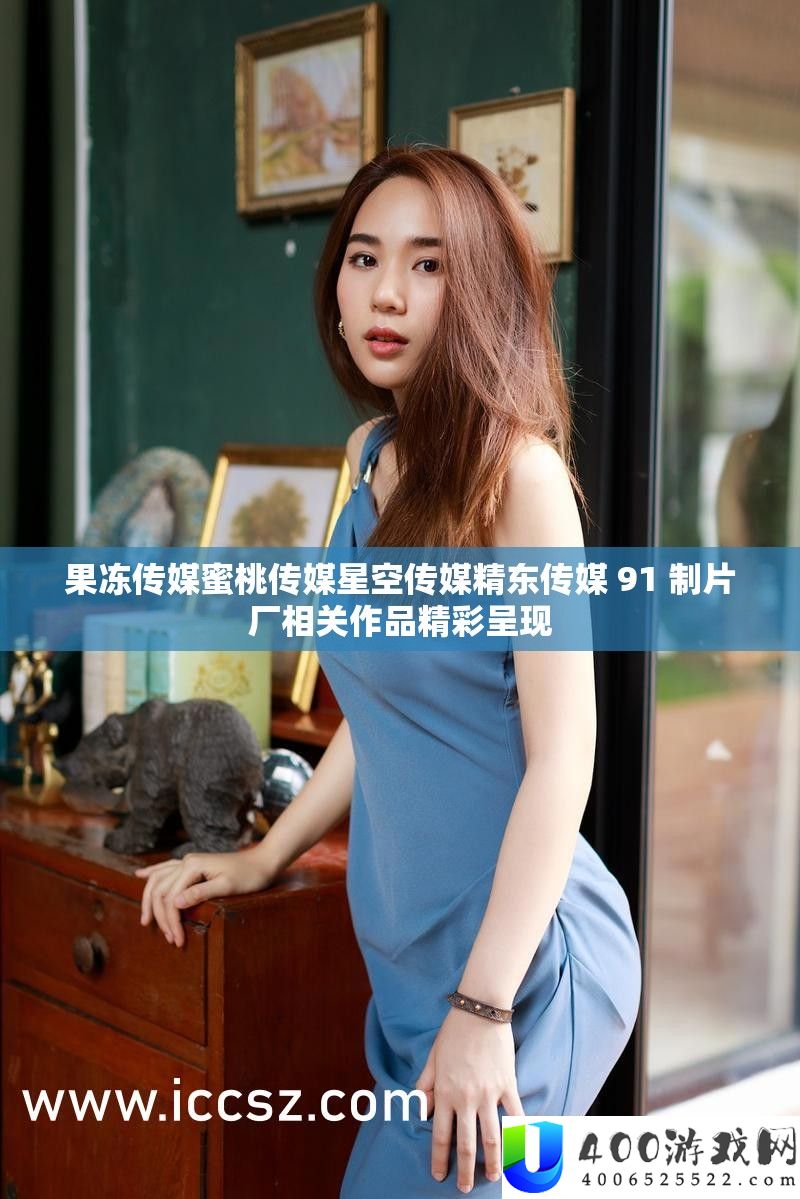果冻传媒蜜桃传媒星空传媒精东传媒 91 制片厂相关作品精彩呈现