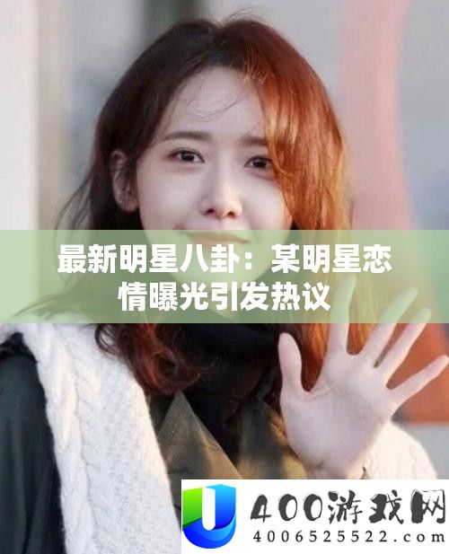 最新明星八卦：某明星恋情曝光引发热议