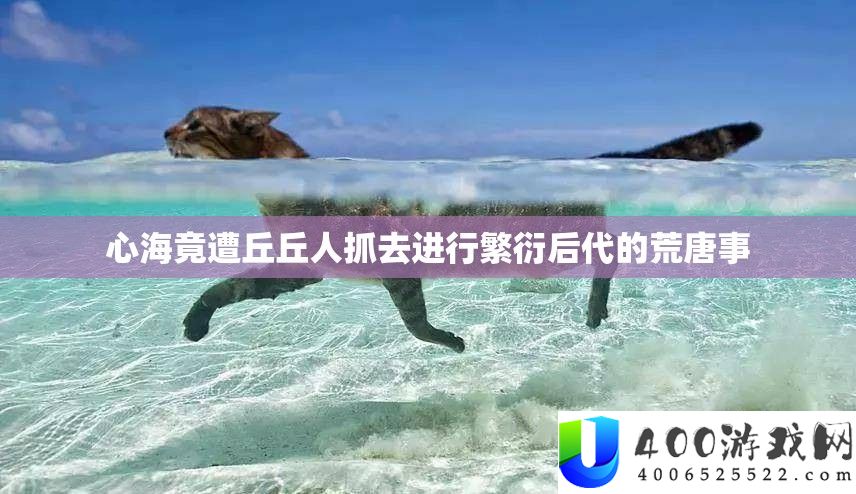 心海竟遭丘丘人抓去停止繁殖后世的荒唐事