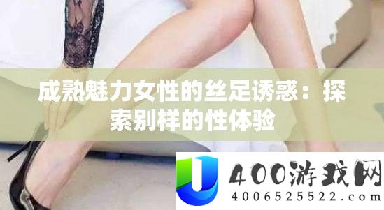 成熟魅力女性的丝足引诱：索求别样的性体验