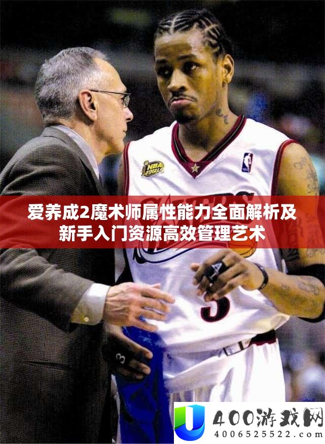 爱养成2魔术师属性能力全面解析及新手入门资源高效管理艺术