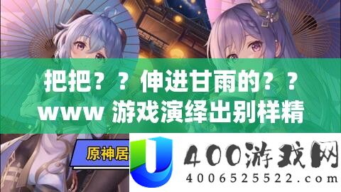 把把？？伸进甘雨的？？www 游戏演绎出别样精彩故事