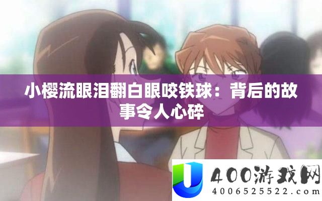 小樱流眼泪翻白眼咬铁球：背地的故事使人心碎