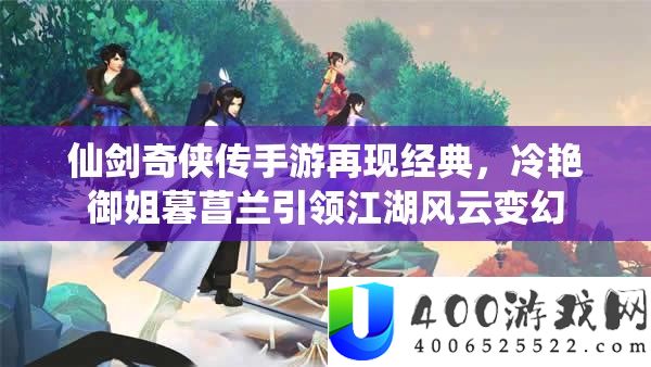 仙剑奇侠传手游再现经典，冷艳御姐暮菖兰引领江湖风云变幻