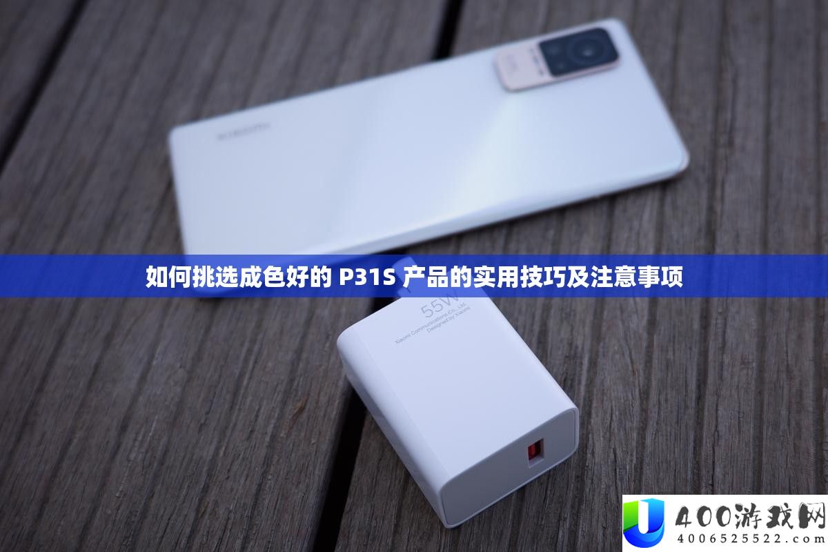 如何挑选成色好的 P31S 产品的实用技巧及注意事项