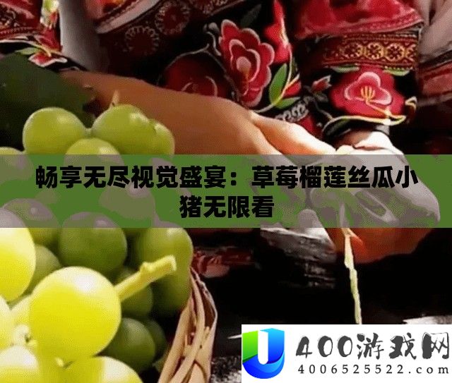 畅享无尽视觉盛宴：草莓榴莲丝瓜小猪无限看