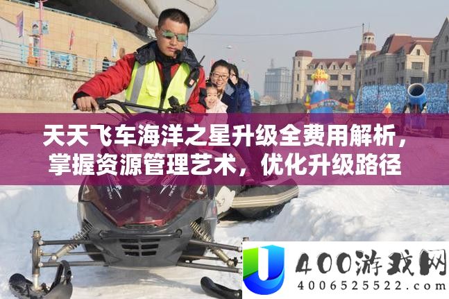 每天飞车海洋之星晋级全用度分析,把握资本经管艺术,优化晋级途径