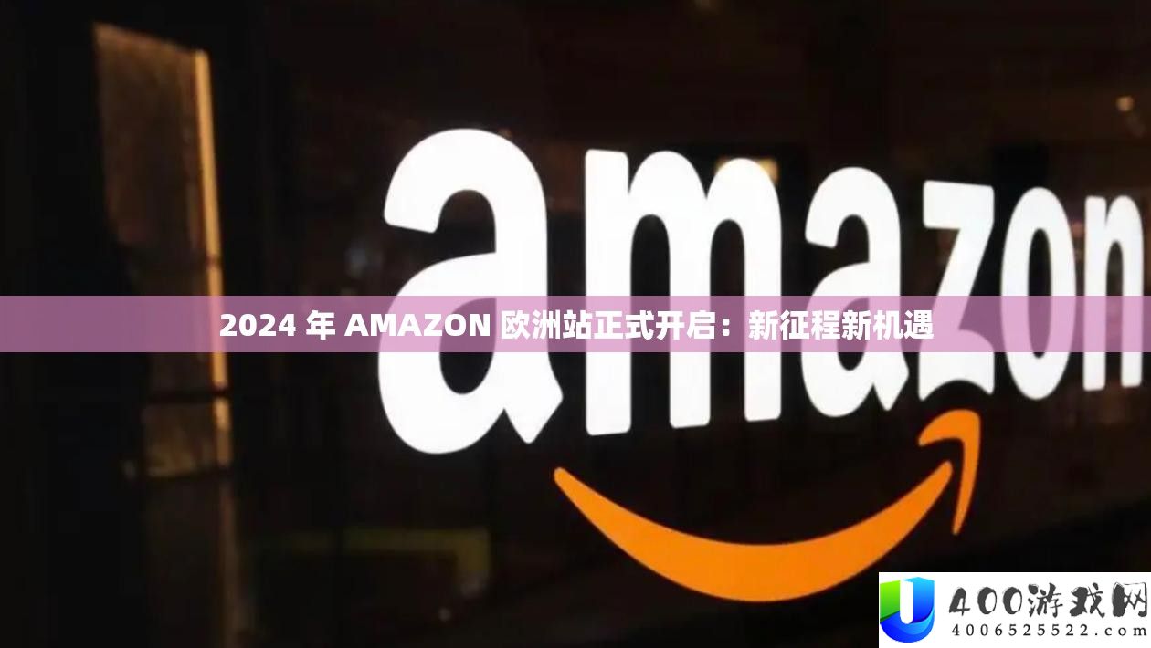 2024 年 AMAZON 欧洲站正式开启：新征程新机遇