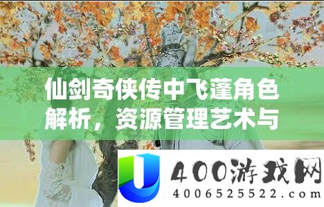 仙剑奇侠传中飞蓬角色解析，资源管理艺术与实战策略的深度探讨