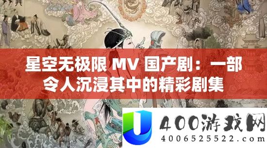 星空无极限 MV 国产剧：一部使人沉溺个中的精彩剧集