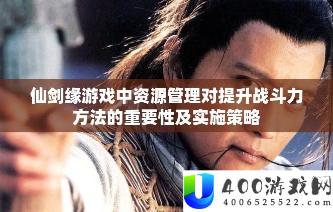 仙剑缘游戏中资源管理对提升战斗力方法的重要性及实施策略
