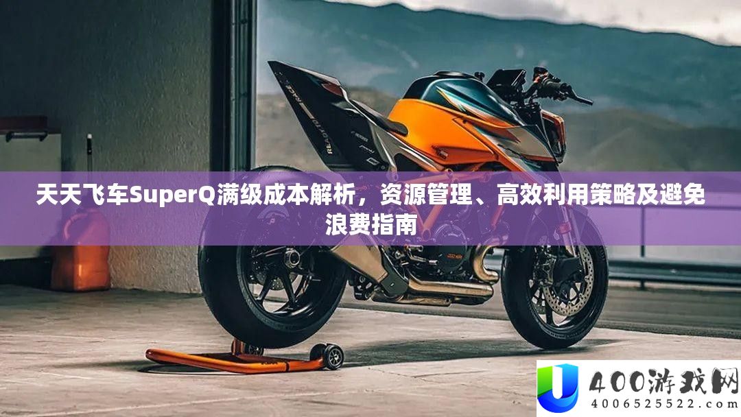 每天飞车SuperQ满级本钱分析，资本经管、高效使用技巧及防止挥霍攻略
