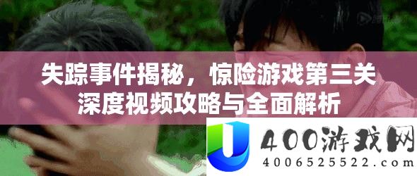 失踪事件揭秘，惊险游戏第三关深度视频攻略与全面解析