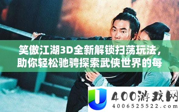 笑傲江湖3D全新解锁扫荡玩法，助你轻松驰骋探索武侠世界的每一个角落