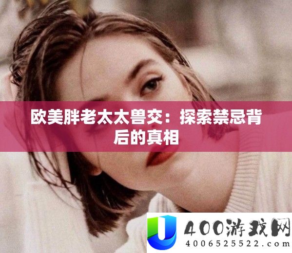 欧美胖老太太兽交：索求忌讳背地的实情