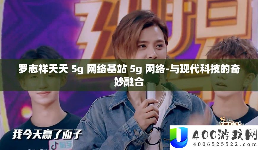 罗志祥每天 5g 收集基站 5g 收集-与现代科技的巧妙融会