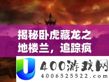 揭秘卧虎藏龙之地楼兰，追踪疯婆子的神秘行踪探寻实录