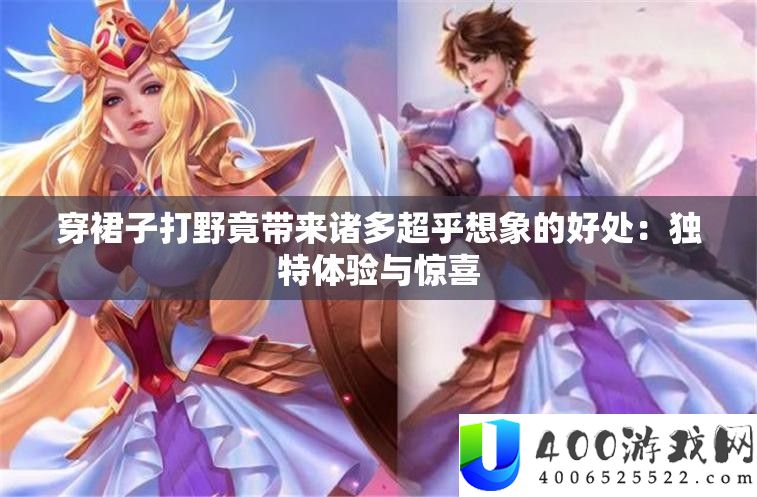 穿裙子打野竟带来诸多超乎设想的优点：怪异体验与欣喜