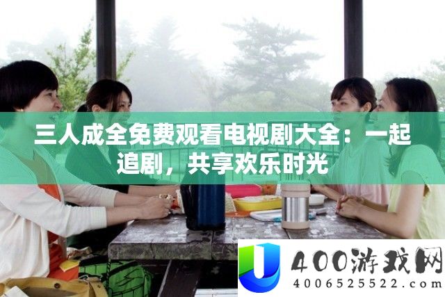 三人成全免费观看电视剧大全：一起追剧，共享欢乐时光