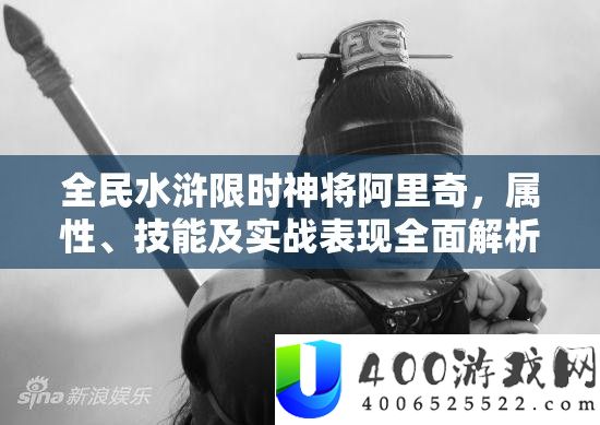 全民水浒限时神将阿里奇，属性、技艺及实战显露周全分析