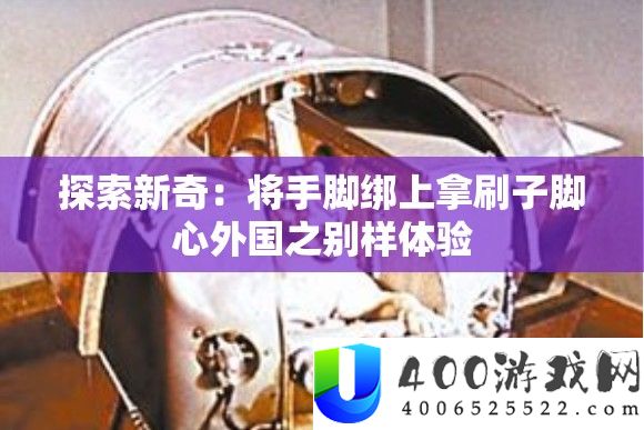 探索新奇：将手脚绑上拿刷子脚心外国之别样体验
