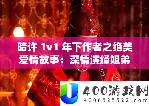 暗许 1v1 年下作者之绝美恋情故事：密意归纳姐弟恋传奇