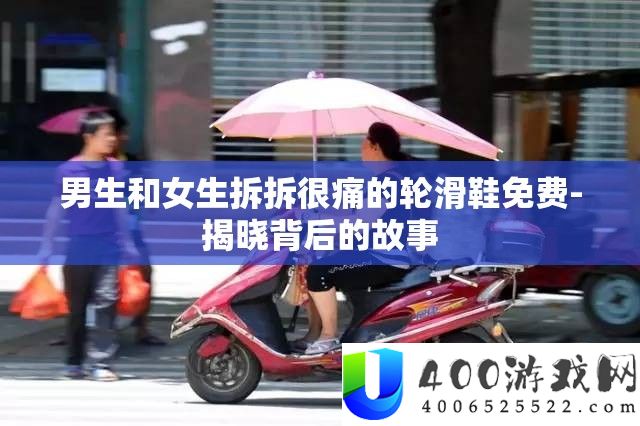 男生和女生拆拆很痛的轮滑鞋收费-揭晓背地的故事
