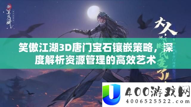 笑傲江湖3D唐门宝石镶嵌技巧，深度分析资本经管的高效艺术