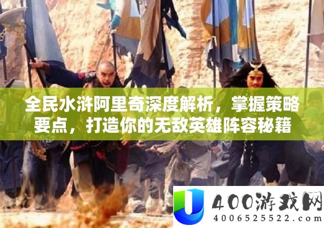 全民水浒阿里奇深度解析,掌握策略要点,打造你的无敌英雄阵容秘籍
