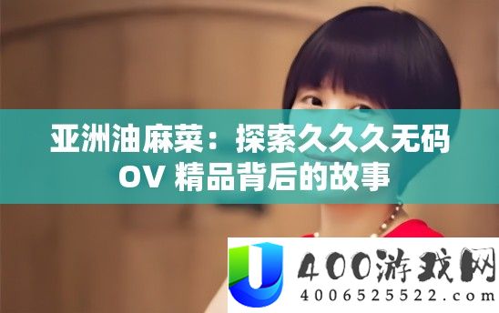 亚洲油麻菜：探索久久久无码 OV 精品背后的故事