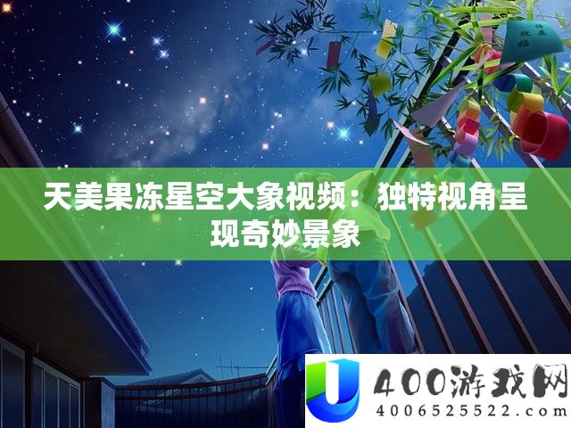 天美果冻星空大象视频：独特视角呈现奇妙景象