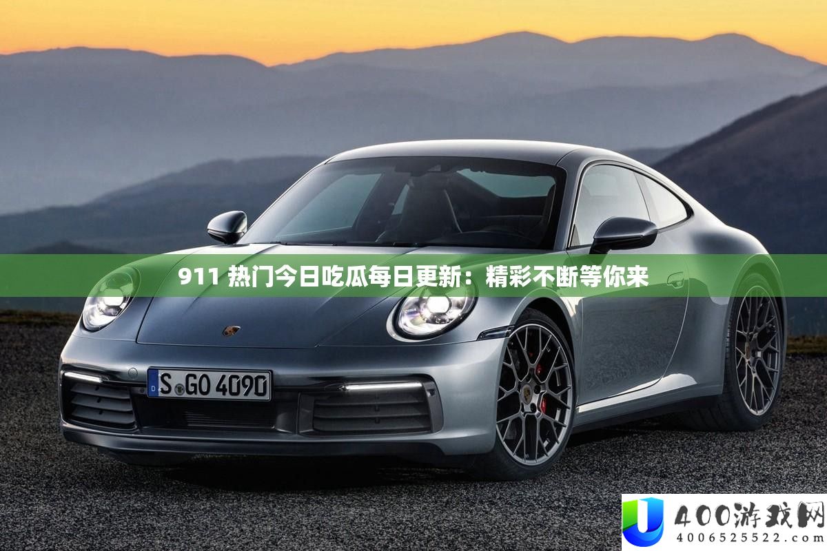 911 抢手本日吃瓜每日更新：精彩一直等你来