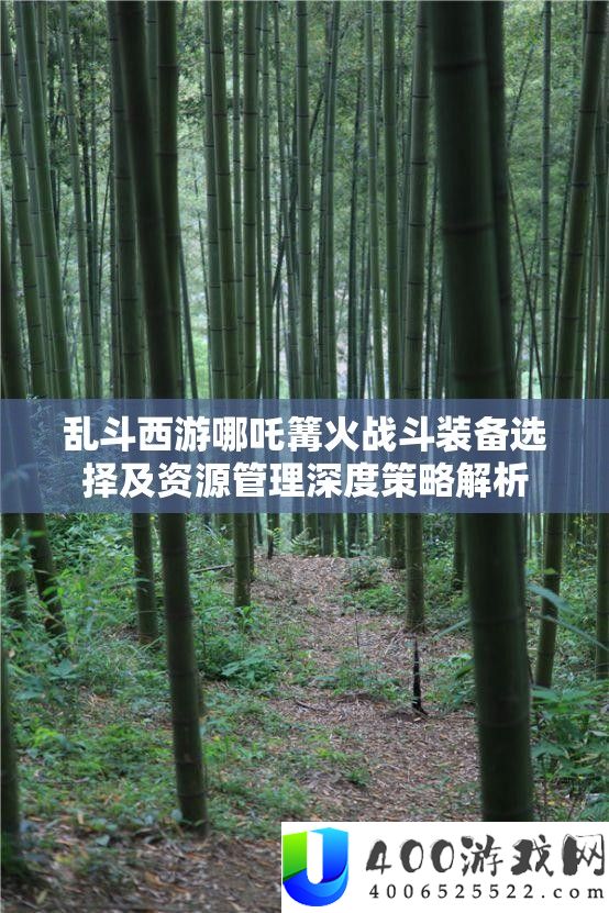 乱斗西游哪吒篝火战役设备抉择及资本经管深度技巧分析