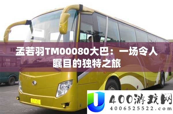 孟若羽TM00080大巴：一场令人瞩目的独特之旅