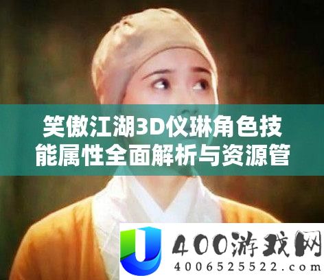 笑傲江湖3D仪琳角色技艺属性周全分析与资本经管优化技巧