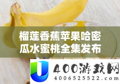 榴莲香蕉苹果哈密瓜水蜜桃全集发布：一场水果的盛宴