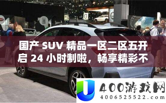 国产 SUV 精品一区二区五开启 24 小时制啦，畅享精彩不停歇