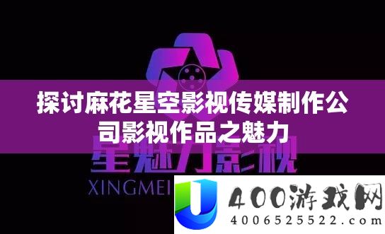 切磋麻花星空影视传媒制造公司影视作品之魅力