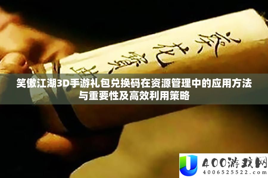 笑傲江湖3D手游礼包兑换码在资源管理中的应用方法与重要性及高效利用策略