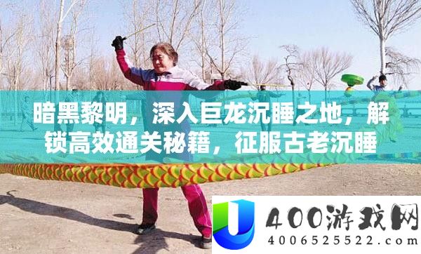 暗黑黎明,深入巨龙沉睡之地,解锁高效通关秘籍,征服古老沉睡的强大巨龙