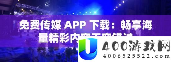 免费传媒 APP 下载：畅享海量精彩内容不容错过