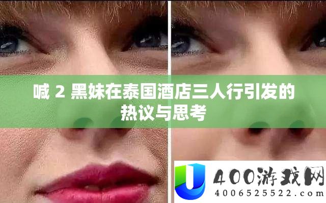 喊 2 黑妹在泰国酒店三人行激发的热议与思虑
