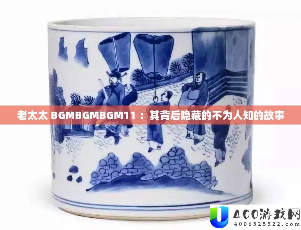 老太太 BGMBGMBGM11 :其背地潜藏的不为人知的故事