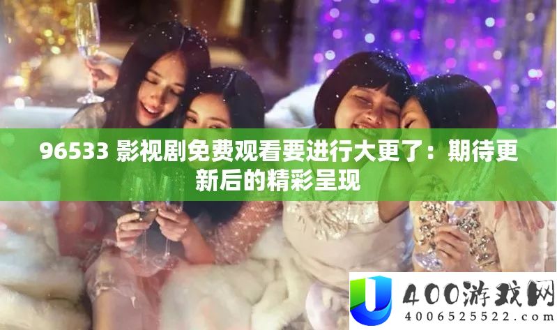 96533 影视剧免费观看要进行大更了:期待更新后的精彩呈现